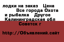 лодки на заказ › Цена ­ 15 000 - Все города Охота и рыбалка » Другое   . Калининградская обл.,Советск г.